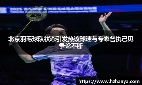 北京羽毛球队状态引发热议球迷与专家各执己见争论不断
