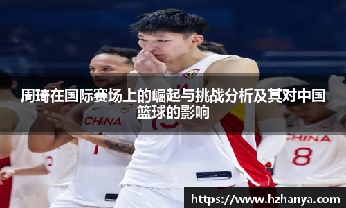 周琦在国际赛场上的崛起与挑战分析及其对中国篮球的影响