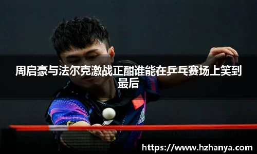 周启豪与法尔克激战正酣谁能在乒乓赛场上笑到最后