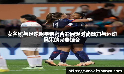 女名媛与足球明星亲密合影展现时尚魅力与运动风采的完美结合