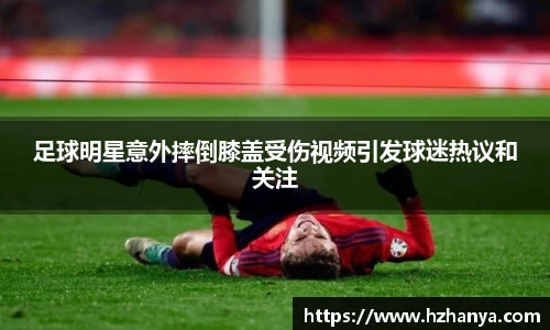 足球明星意外摔倒膝盖受伤视频引发球迷热议和关注