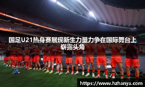 国足U21热身赛展现新生力量力争在国际舞台上崭露头角